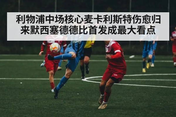 利物浦中场核心麦卡利斯特伤愈归来默西塞德德比首发成最大看点