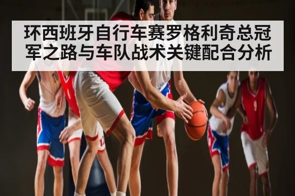 环西班牙自行车赛罗格利奇总冠军之路与车队战术关键配合分析