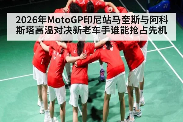 2026年MotoGP印尼站马奎斯与阿科斯塔高温对决新老车手谁能抢占先机