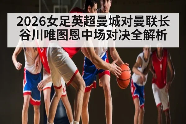 2026女足英超曼城对曼联长谷川唯图恩中场对决全解析